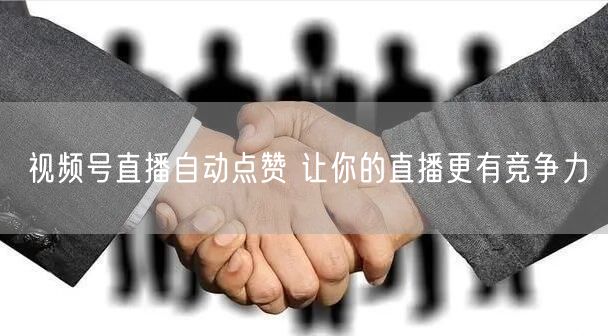 视频号直播自动点赞 让你的直播更有竞争力