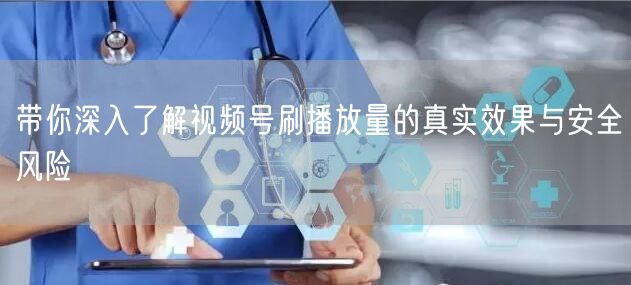 带你深入了解视频号刷播放量的真实效果与安全风险